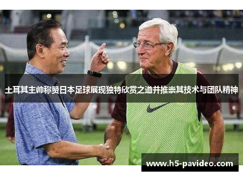 土耳其主帅称赞日本足球展现独特欣赏之道并推崇其技术与团队精神