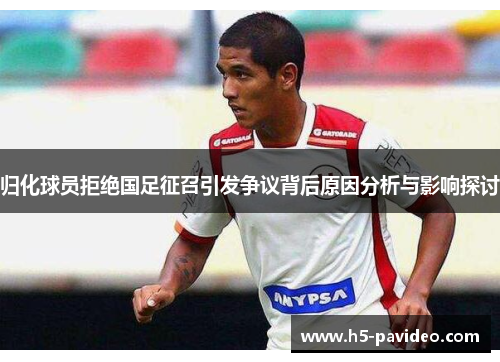 归化球员拒绝国足征召引发争议背后原因分析与影响探讨 归化球员拒绝国足征召引发争议背后原因分析与影响探讨