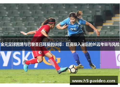 金元足球困境与巴黎圣日耳曼的抉择:巨资投入背后的长远考量与风险 金元足球困境与巴黎圣日耳曼的抉择:巨资投入背后的长远考量与风险