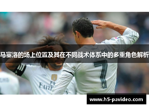 马塞洛的场上位置及其在不同战术体系中的多重角色解析