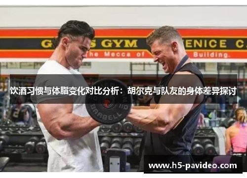 饮酒习惯与体脂变化对比分析：胡尔克与队友的身体差异探讨