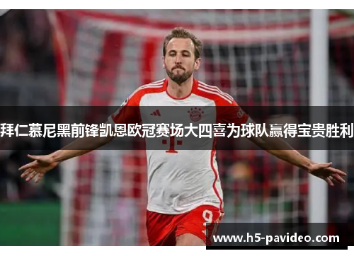 拜仁慕尼黑前锋凯恩欧冠赛场大四喜为球队赢得宝贵胜利
