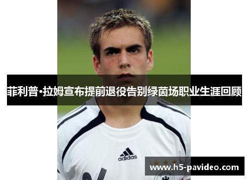 菲利普·拉姆宣布提前退役告别绿茵场职业生涯回顾