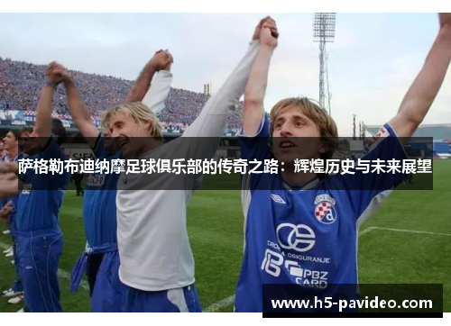 萨格勒布迪纳摩足球俱乐部的传奇之路：辉煌历史与未来展望