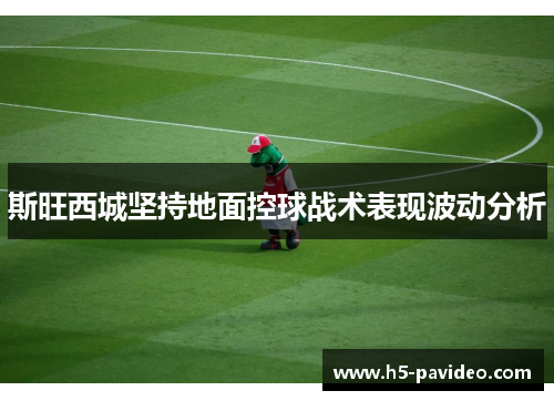 斯旺西城坚持地面控球战术表现波动分析