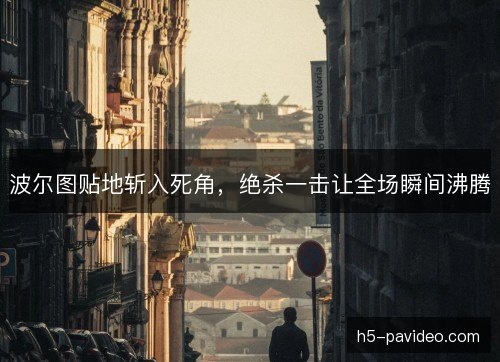 波尔图贴地斩入死角，绝杀一击让全场瞬间沸腾